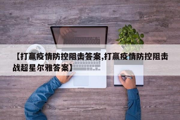 【打赢疫情防控阻击答案,打赢疫情防控阻击战超星尔雅答案】