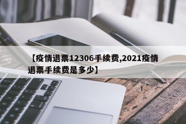 【疫情退票12306手续费,2021疫情退票手续费是多少】