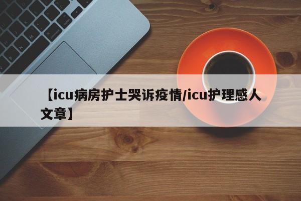 【icu病房护士哭诉疫情/icu护理感人文章】