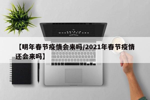 【明年春节疫情会来吗/2021年春节疫情还会来吗】
