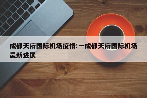 成都天府国际机场疫情:一成都天府国际机场最新进展