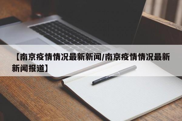 【南京疫情情况最新新闻/南京疫情情况最新新闻报道】