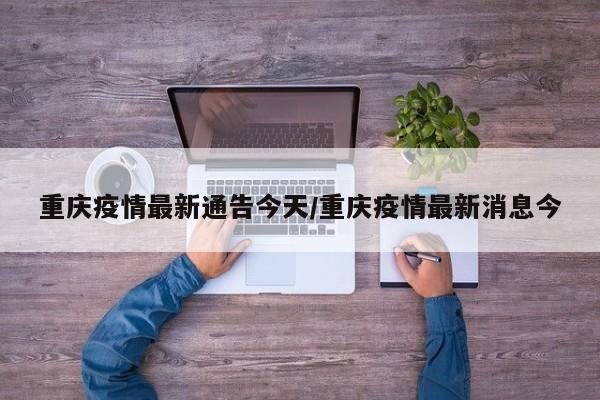 重庆疫情最新通告今天/重庆疫情最新消息今