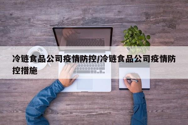 冷链食品公司疫情防控/冷链食品公司疫情防控措施