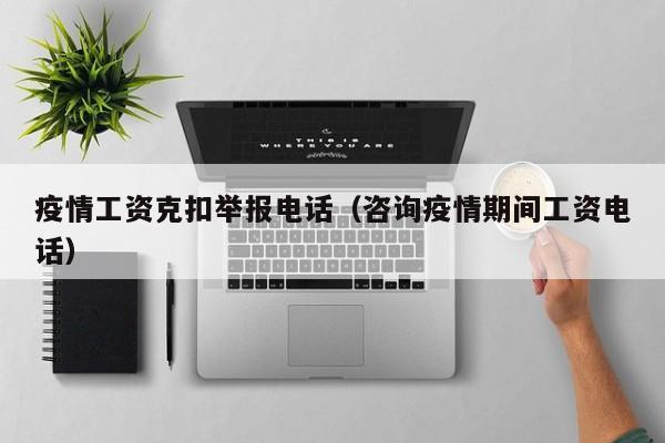 疫情工资克扣举报电话（咨询疫情期间工资电话）