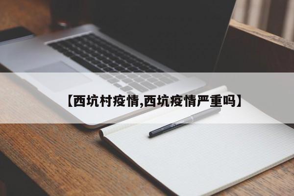 【西坑村疫情,西坑疫情严重吗】