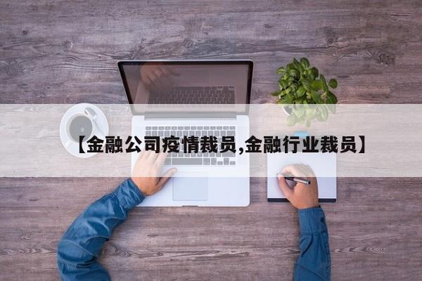 【金融公司疫情裁员,金融行业裁员】
