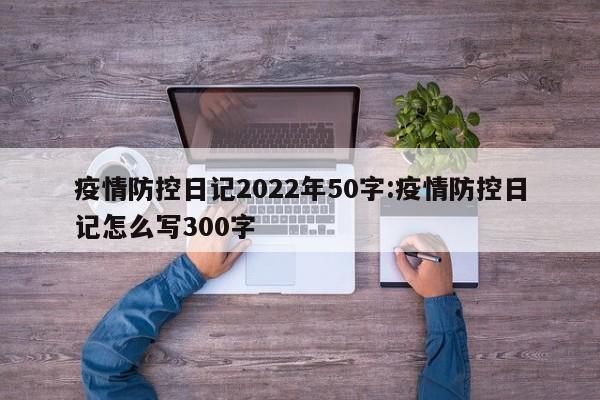 疫情防控日记2022年50字:疫情防控日记怎么写300字