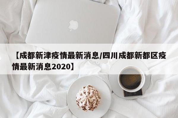 【成都新津疫情最新消息/四川成都新都区疫情最新消息2020】