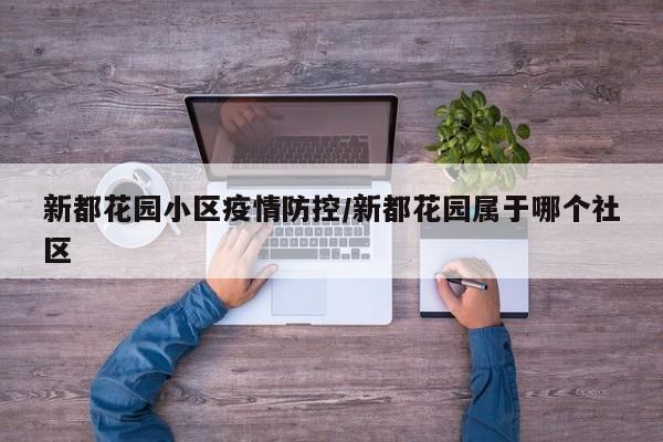 新都花园小区疫情防控/新都花园属于哪个社区