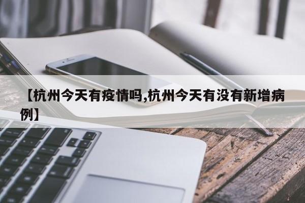 【杭州今天有疫情吗,杭州今天有没有新增病例】