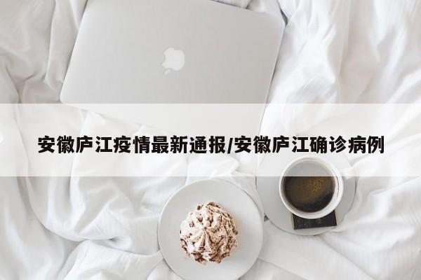 安徽庐江疫情最新通报/安徽庐江确诊病例