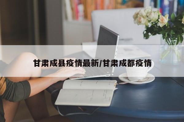 甘肃成县疫情最新/甘肃成都疫情