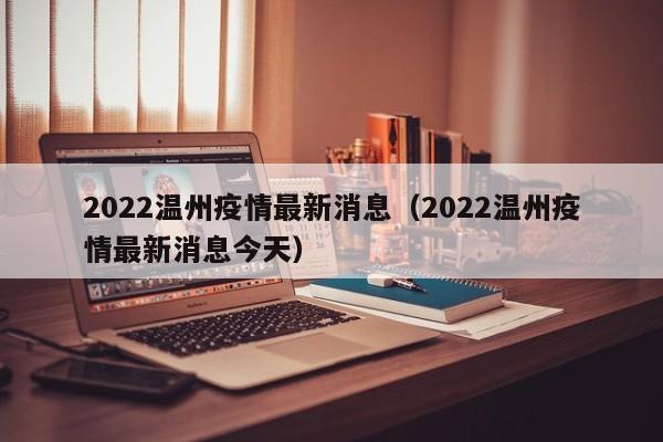 2022温州疫情最新消息（2022温州疫情最新消息今天）