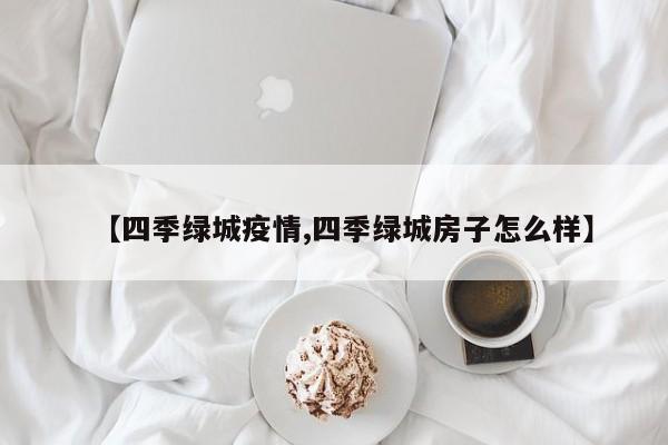 【四季绿城疫情,四季绿城房子怎么样】