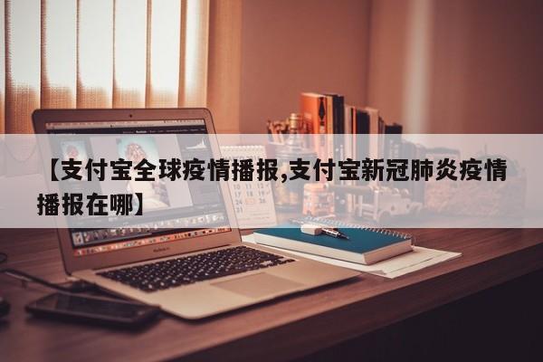 【支付宝全球疫情播报,支付宝新冠肺炎疫情播报在哪】