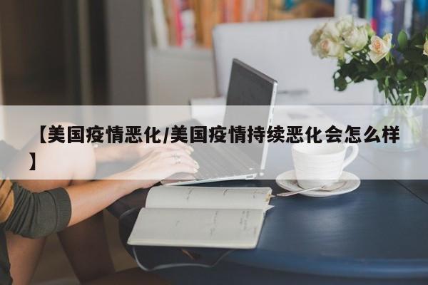 【美国疫情恶化/美国疫情持续恶化会怎么样】