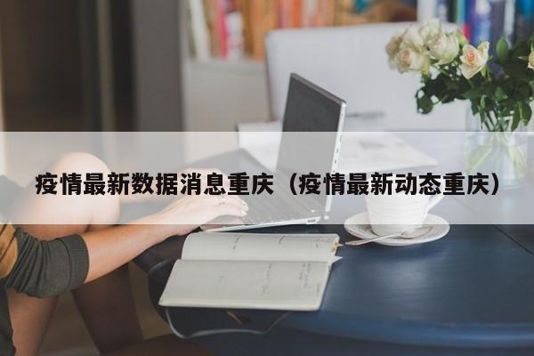 疫情最新数据消息重庆（疫情最新动态重庆）