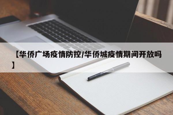 【华侨广场疫情防控/华侨城疫情期间开放吗】