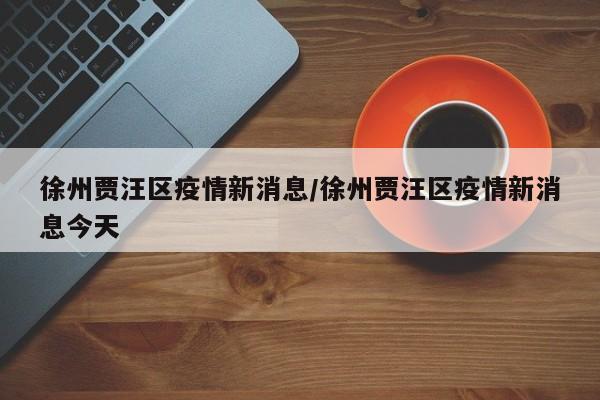 徐州贾汪区疫情新消息/徐州贾汪区疫情新消息今天