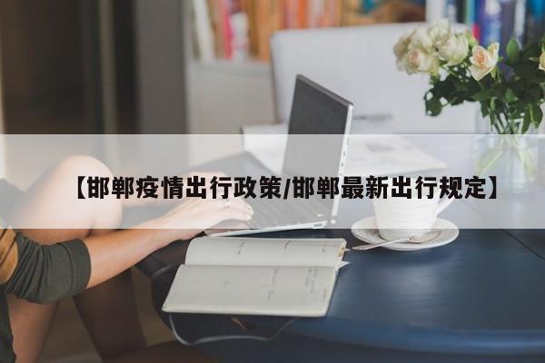 【邯郸疫情出行政策/邯郸最新出行规定】