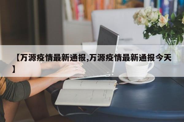 【万源疫情最新通报,万源疫情最新通报今天】