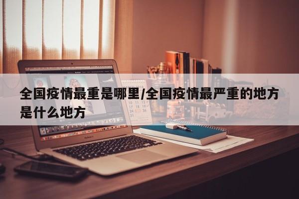 全国疫情最重是哪里/全国疫情最严重的地方是什么地方