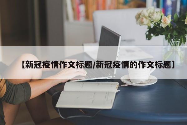 【新冠疫情作文标题/新冠疫情的作文标题】
