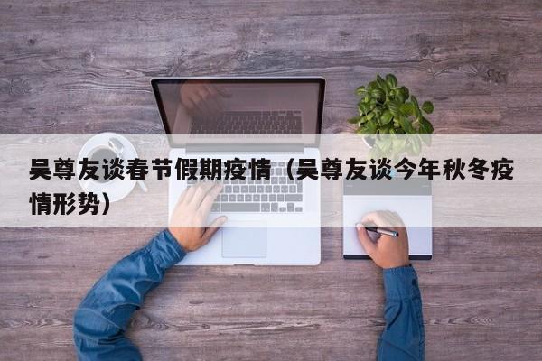 吴尊友谈春节假期疫情（吴尊友谈今年秋冬疫情形势）