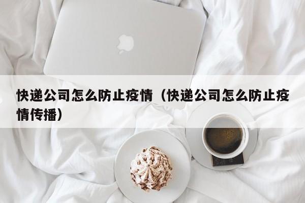 快递公司怎么防止疫情（快递公司怎么防止疫情传播）