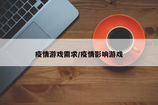 疫情游戏需求/疫情影响游戏