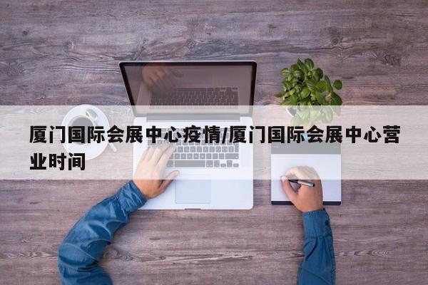 厦门国际会展中心疫情/厦门国际会展中心营业时间