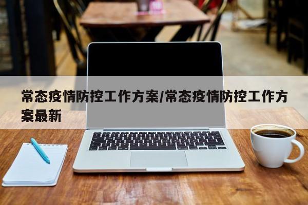 常态疫情防控工作方案/常态疫情防控工作方案最新