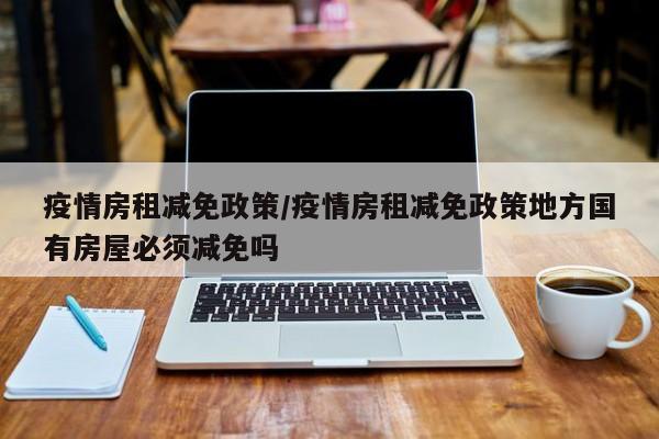 疫情房租减免政策/疫情房租减免政策地方国有房屋必须减免吗
