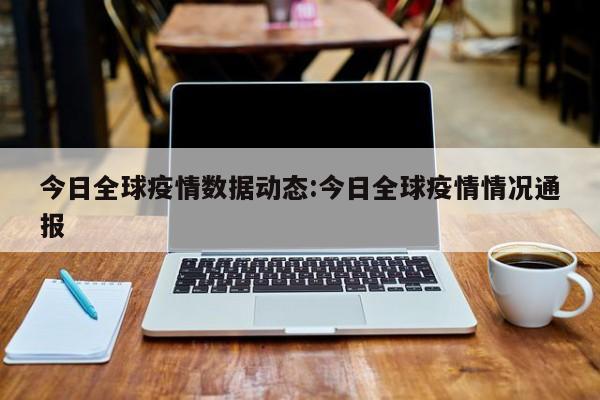 今日全球疫情数据动态:今日全球疫情情况通报