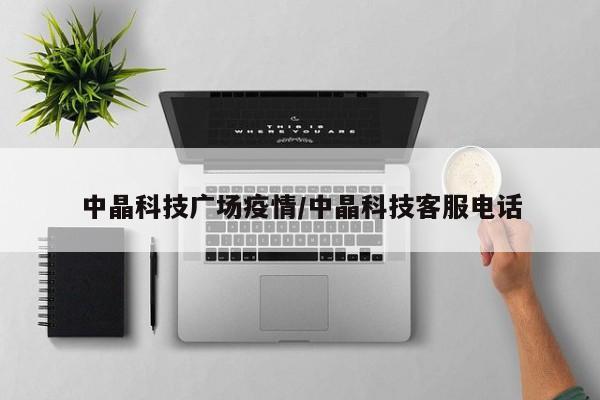 中晶科技广场疫情/中晶科技客服电话