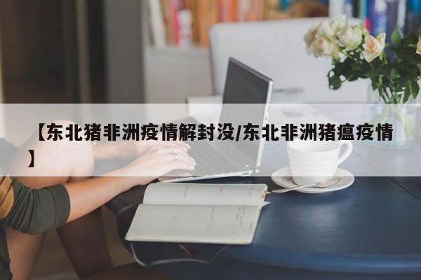 【东北猪非洲疫情解封没/东北非洲猪瘟疫情】