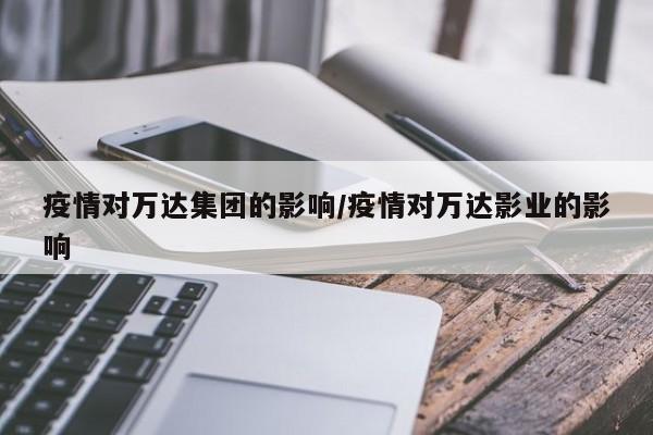 疫情对万达集团的影响/疫情对万达影业的影响