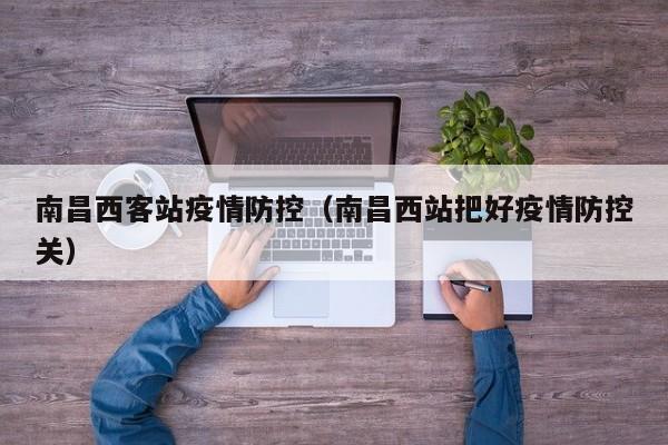 南昌西客站疫情防控（南昌西站把好疫情防控关）