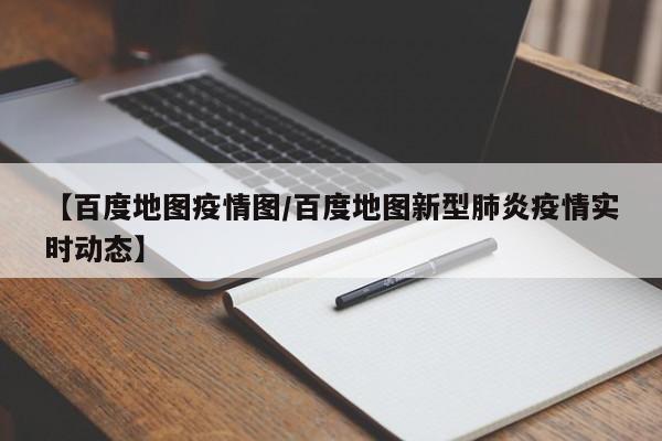 【百度地图疫情图/百度地图新型肺炎疫情实时动态】