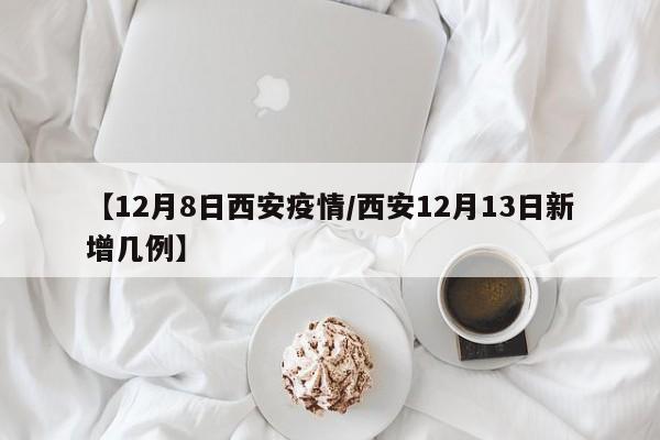 【12月8日西安疫情/西安12月13日新增几例】
