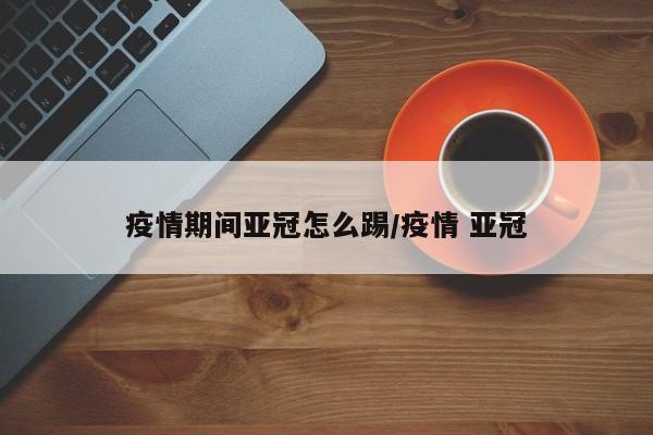 疫情期间亚冠怎么踢/疫情 亚冠
