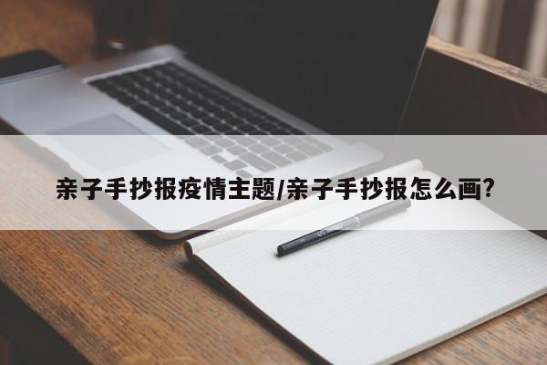 亲子手抄报疫情主题/亲子手抄报怎么画?