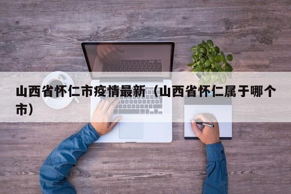 山西省怀仁市疫情最新（山西省怀仁属于哪个市）