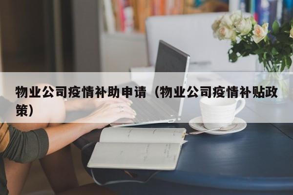 物业公司疫情补助申请（物业公司疫情补贴政策）