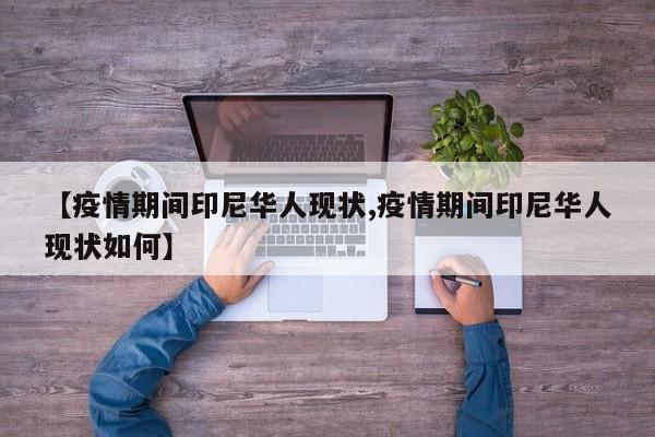 【疫情期间印尼华人现状,疫情期间印尼华人现状如何】