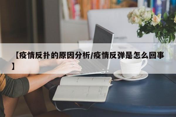 【疫情反扑的原因分析/疫情反弹是怎么回事】