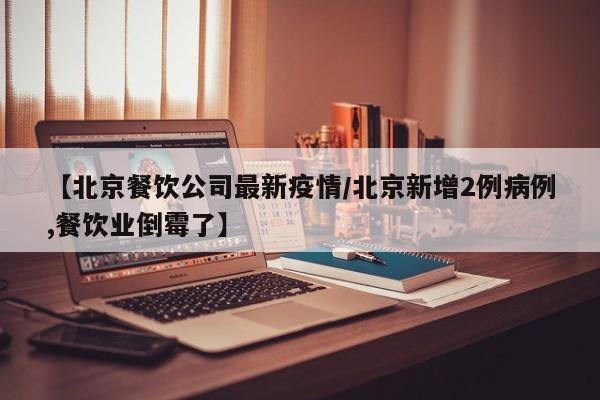 【北京餐饮公司最新疫情/北京新增2例病例,餐饮业倒霉了】