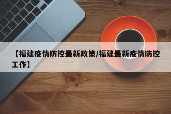 【福建疫情防控最新政策/福建最新疫情防控工作】