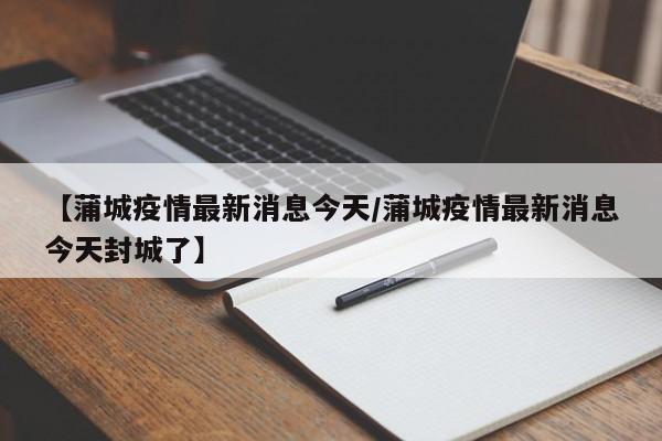 【蒲城疫情最新消息今天/蒲城疫情最新消息今天封城了】